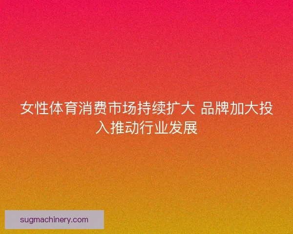 女性体育消费市场持续扩大 品牌加大投入推动行业发展