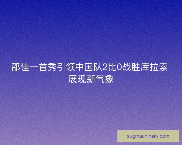 邵佳一首秀引领中国队2比0战胜库拉索 展现新气象