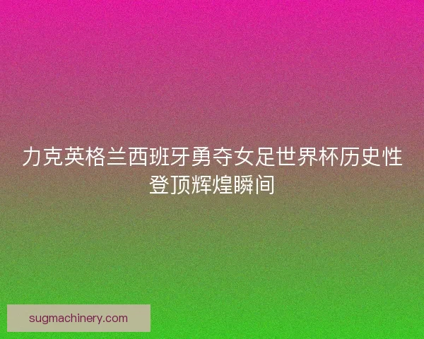力克英格兰西班牙勇夺女足世界杯历史性登顶辉煌瞬间
