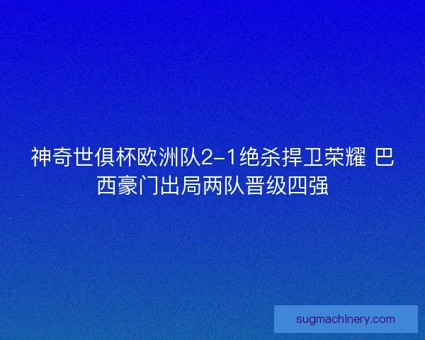 神奇世俱杯欧洲队2-1绝杀捍卫荣耀 巴西豪门出局两队晋级四强