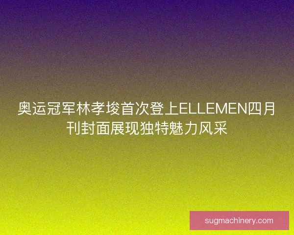 奥运冠军林孝埈首次登上ELLEMEN四月刊封面展现独特魅力风采