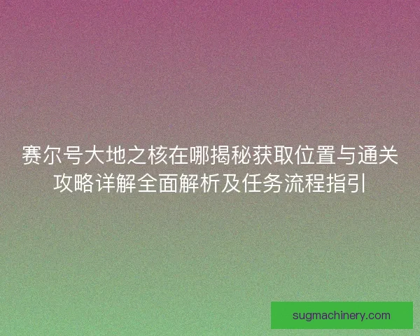 赛尔号大地之核在哪揭秘获取位置与通关攻略详解全面解析及任务流程指引