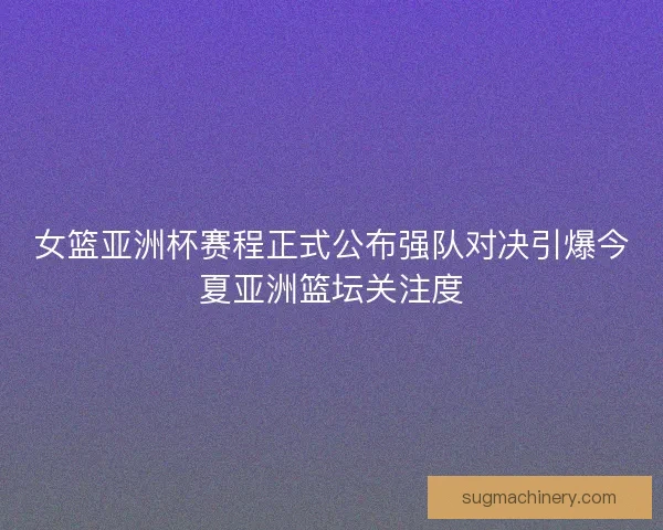 女篮亚洲杯赛程正式公布强队对决引爆今夏亚洲篮坛关注度