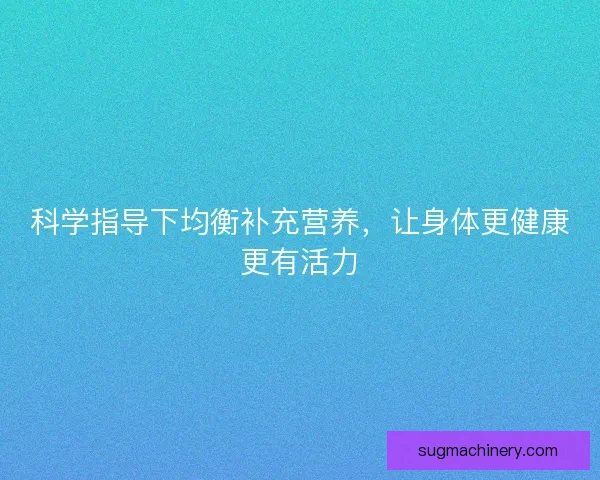 科学指导下均衡补充营养，让身体更健康更有活力