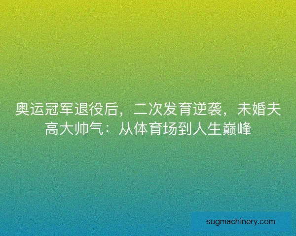 奥运冠军退役后，二次发育逆袭，未婚夫高大帅气：从体育场到人生巅峰